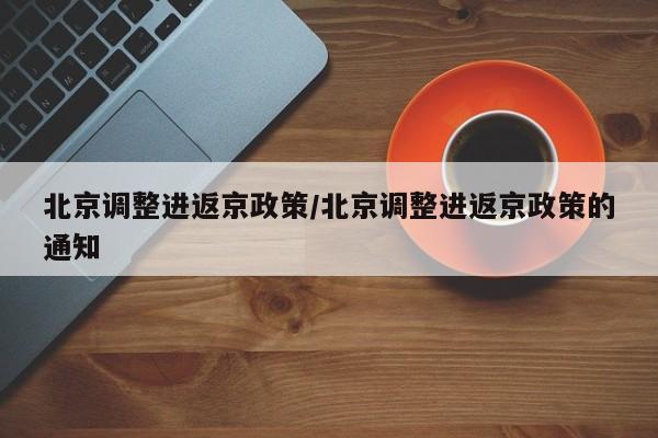 北京调整进返京政策/北京调整进返京政策的通知