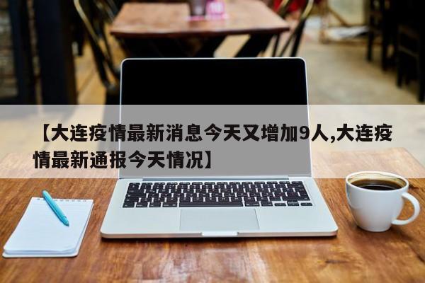 【大连疫情最新消息今天又增加9人,大连疫情最新通报今天情况】