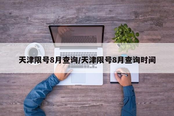 天津限号8月查询/天津限号8月查询时间