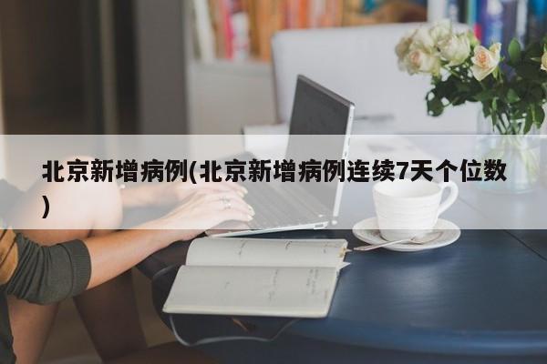 北京新增病例(北京新增病例连续7天个位数)