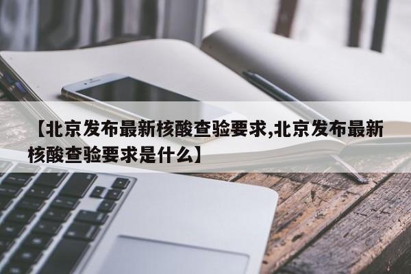 【北京发布最新核酸查验要求,北京发布最新核酸查验要求是什么】