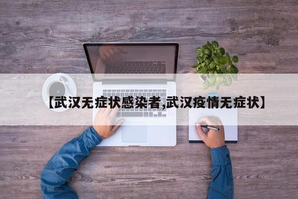 【武汉无症状感染者,武汉疫情无症状】
