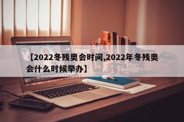 【2022冬残奥会时间,2022年冬残奥会什么时候举办】