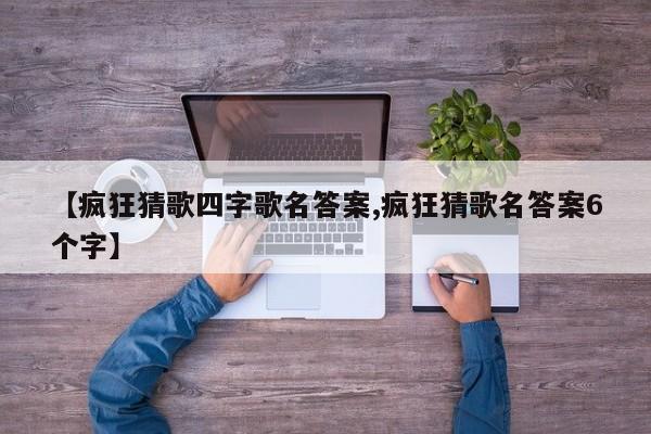 【疯狂猜歌四字歌名答案,疯狂猜歌名答案6个字】