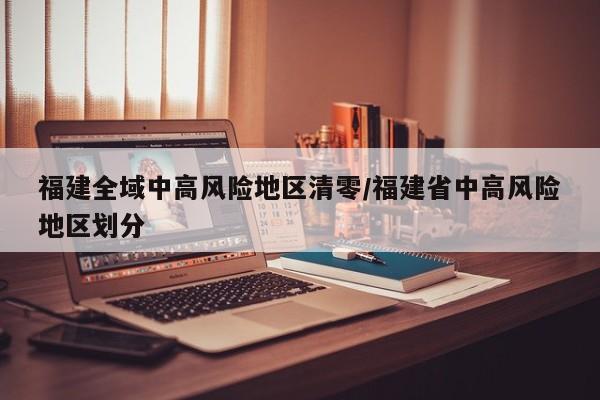 福建全域中高风险地区清零/福建省中高风险地区划分