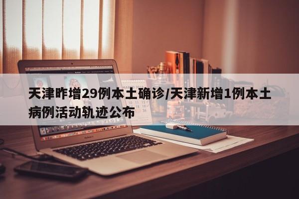 天津昨增29例本土确诊/天津新增1例本土病例活动轨迹公布