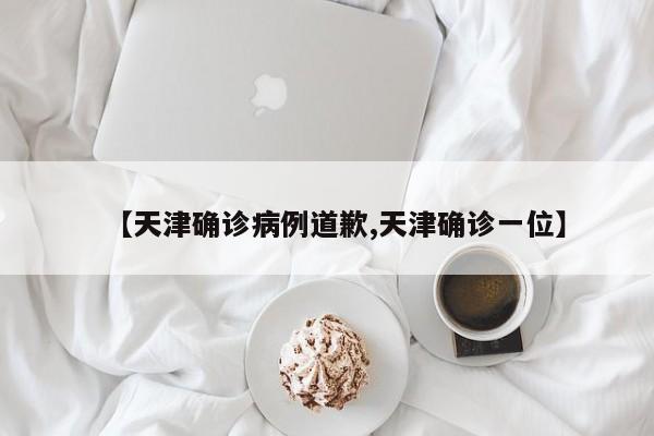 【天津确诊病例道歉,天津确诊一位】