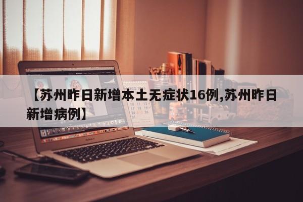 【苏州昨日新增本土无症状16例,苏州昨日新增病例】