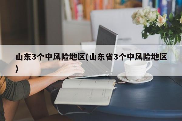 山东3个中风险地区(山东省3个中风险地区)