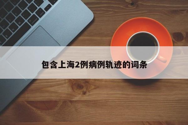 包含上海2例病例轨迹的词条