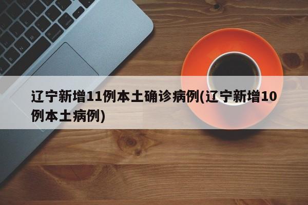 辽宁新增11例本土确诊病例(辽宁新增10例本土病例)