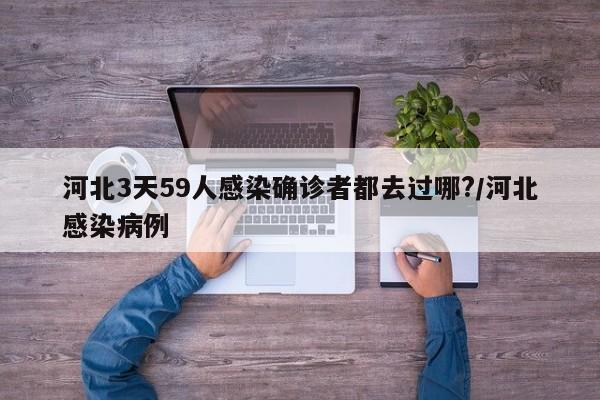 河北3天59人感染确诊者都去过哪?/河北感染病例
