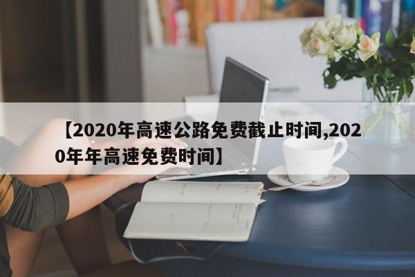 【2020年高速公路免费截止时间,2020年年高速免费时间】