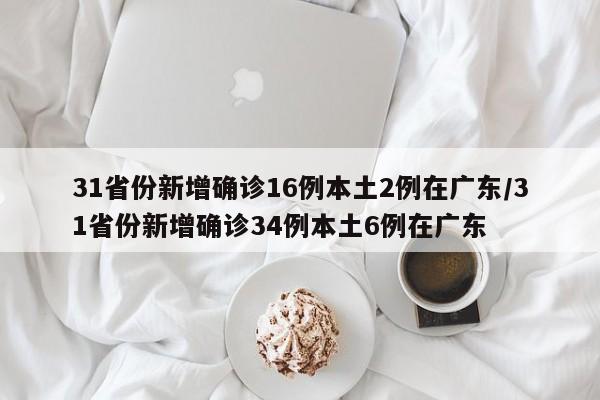 31省份新增确诊16例本土2例在广东/31省份新增确诊34例本土6例在广东