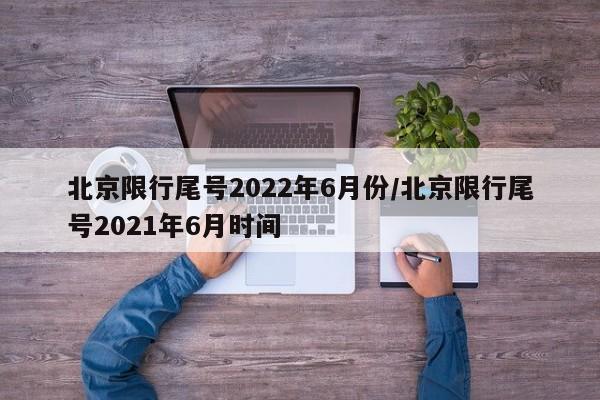 北京限行尾号2022年6月份/北京限行尾号2021年6月时间