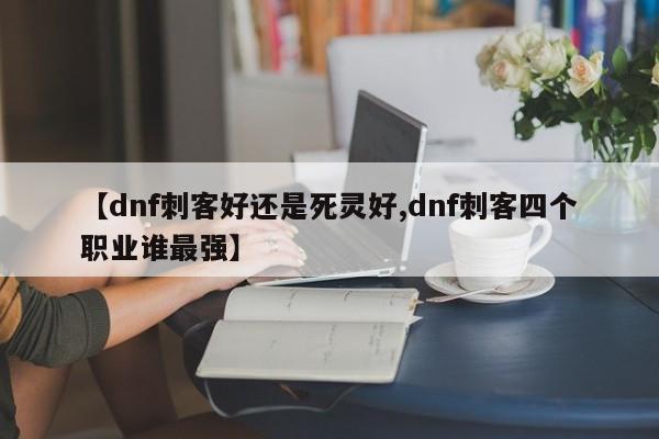 【dnf刺客好还是死灵好,dnf刺客四个职业谁最强】