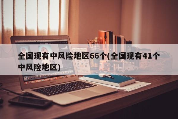 全国现有中风险地区66个(全国现有41个中风险地区)