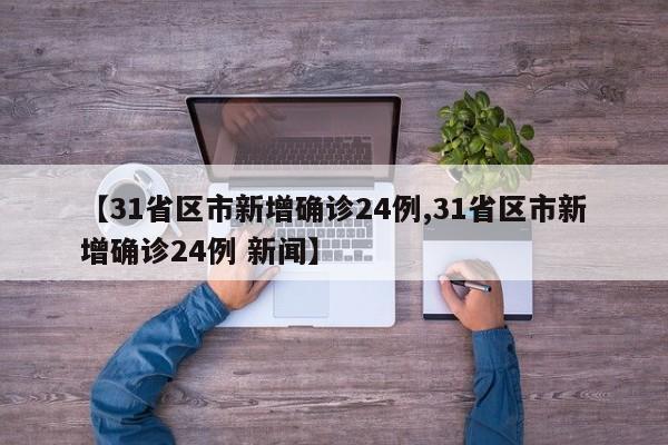 【31省区市新增确诊24例,31省区市新增确诊24例 新闻】