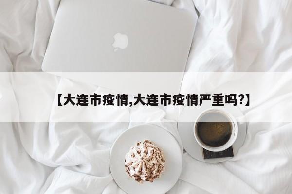 【大连市疫情,大连市疫情严重吗?】