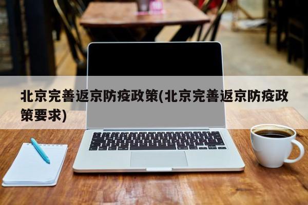 北京完善返京防疫政策(北京完善返京防疫政策要求)