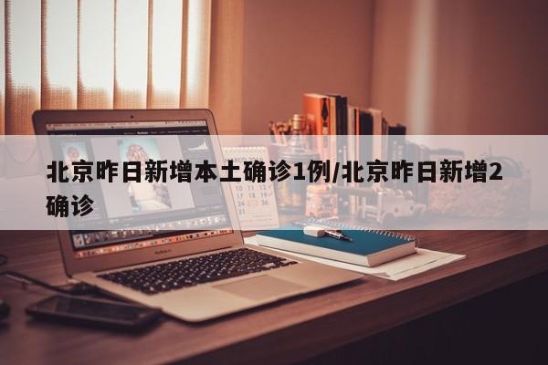 北京昨日新增本土确诊1例/北京昨日新增2确诊