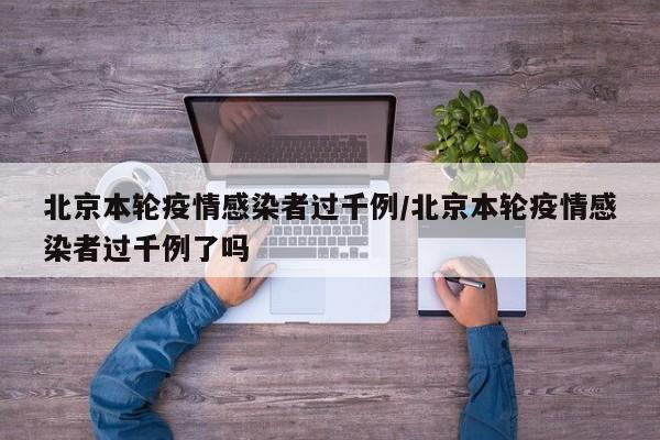 北京本轮疫情感染者过千例/北京本轮疫情感染者过千例了吗