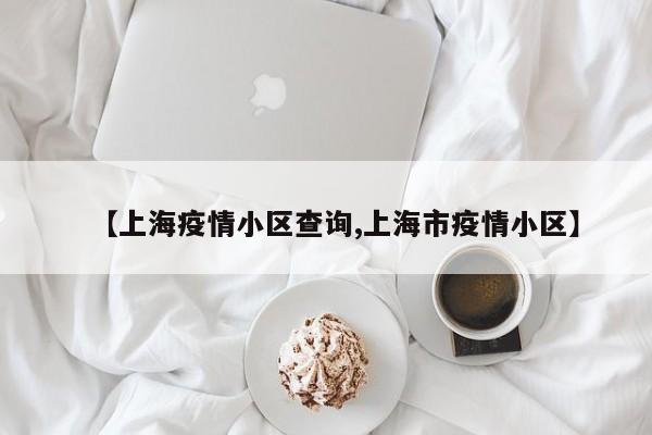 【上海疫情小区查询,上海市疫情小区】