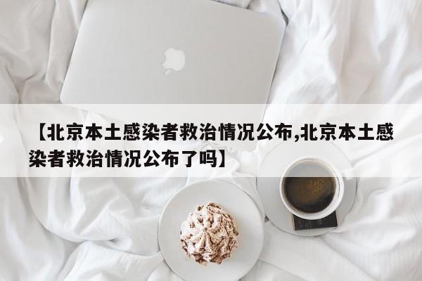 【北京本土感染者救治情况公布,北京本土感染者救治情况公布了吗】