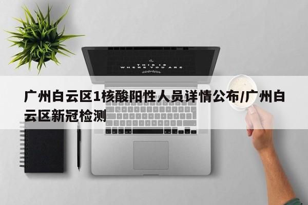 广州白云区1核酸阳性人员详情公布/广州白云区新冠检测