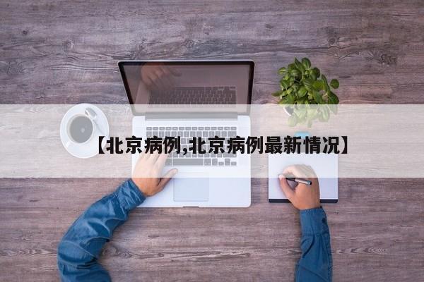 【北京病例,北京病例最新情况】