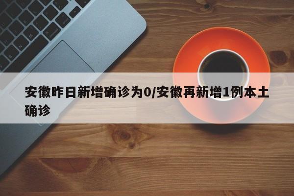 安徽昨日新增确诊为0/安徽再新增1例本土确诊