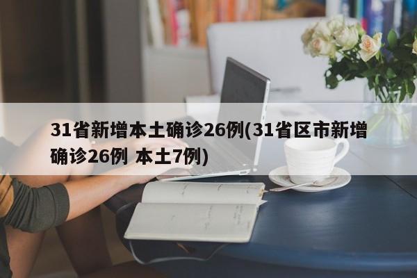 31省新增本土确诊26例(31省区市新增确诊26例 本土7例)