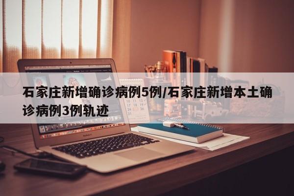 石家庄新增确诊病例5例/石家庄新增本土确诊病例3例轨迹
