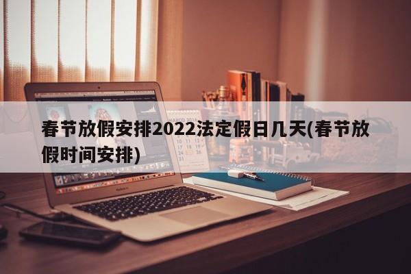 春节放假安排2022法定假日几天(春节放假时间安排)