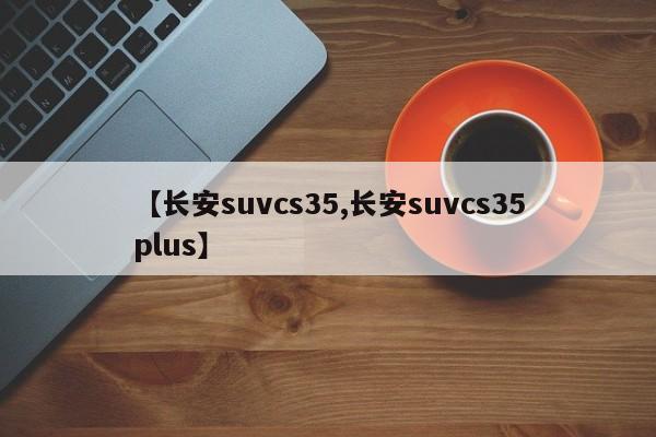 【长安suvcs35,长安suvcs35plus】