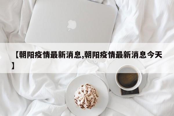 【朝阳疫情最新消息,朝阳疫情最新消息今天】