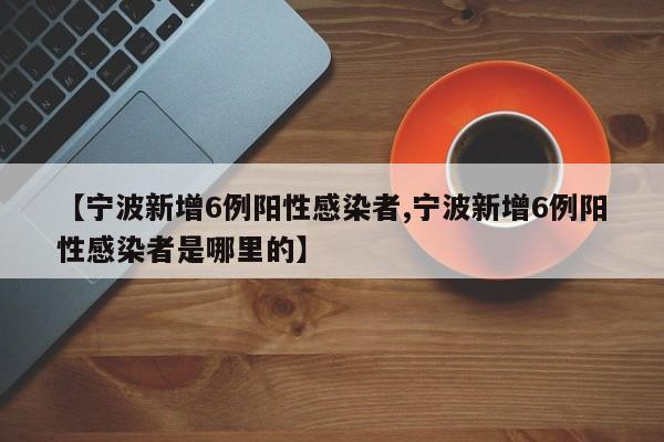 【宁波新增6例阳性感染者,宁波新增6例阳性感染者是哪里的】