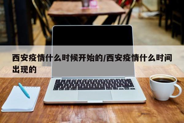 西安疫情什么时候开始的/西安疫情什么时间出现的
