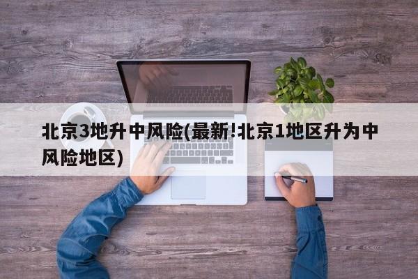 北京3地升中风险(最新!北京1地区升为中风险地区)