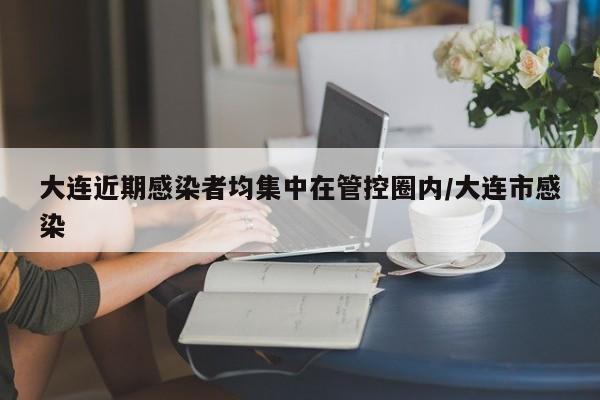 大连近期感染者均集中在管控圈内/大连市感染