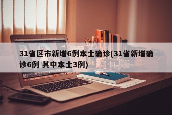 31省区市新增6例本土确诊(31省新增确诊6例 其中本土3例)