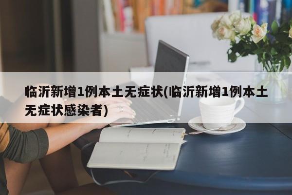 临沂新增1例本土无症状(临沂新增1例本土无症状感染者)