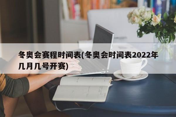 冬奥会赛程时间表(冬奥会时间表2022年几月几号开赛)