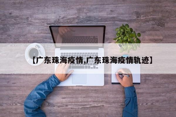 【广东珠海疫情,广东珠海疫情轨迹】