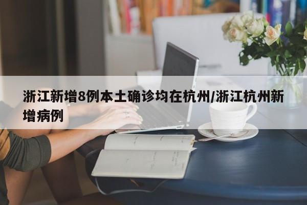 浙江新增8例本土确诊均在杭州/浙江杭州新增病例
