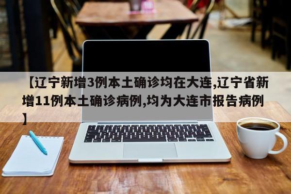 【辽宁新增3例本土确诊均在大连,辽宁省新增11例本土确诊病例,均为大连市报告病例】