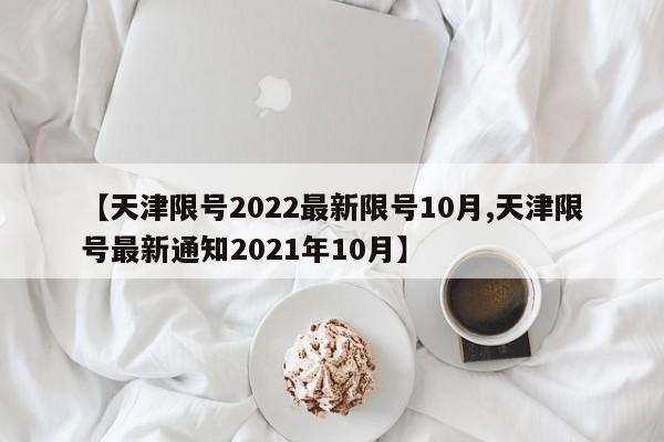 【天津限号2022最新限号10月,天津限号最新通知2021年10月】