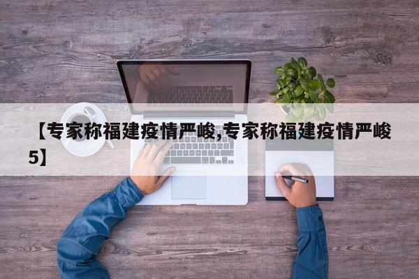 【专家称福建疫情严峻,专家称福建疫情严峻5】