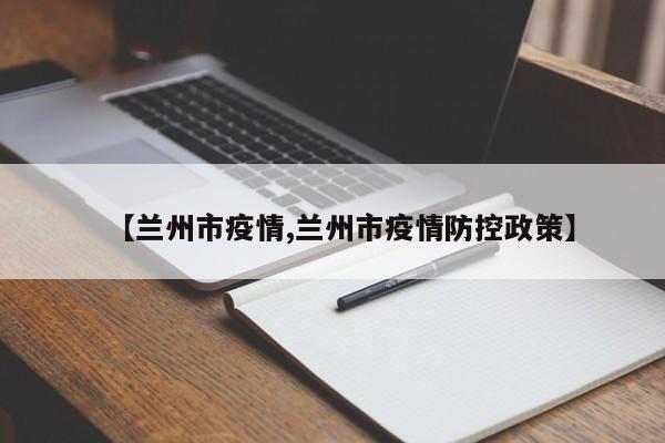 【兰州市疫情,兰州市疫情防控政策】