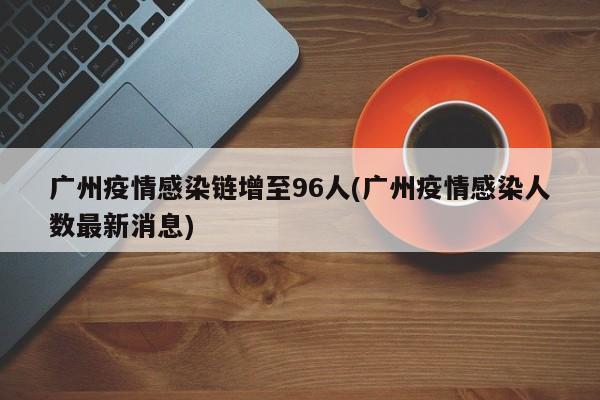 广州疫情感染链增至96人(广州疫情感染人数最新消息)